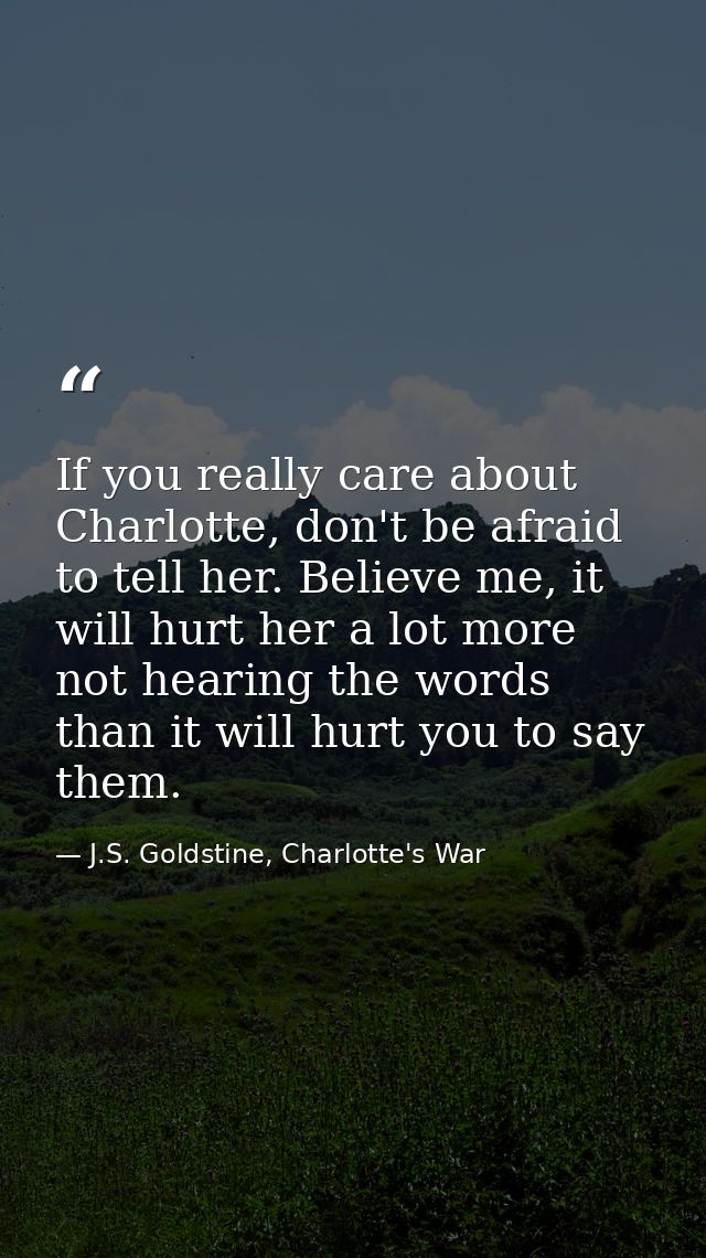 If you really care about Charlotte, don't be afraid to tell her. Believe me, it will hurt her a lot more not hearing the — J.S. Goldstine, Charlotte's War