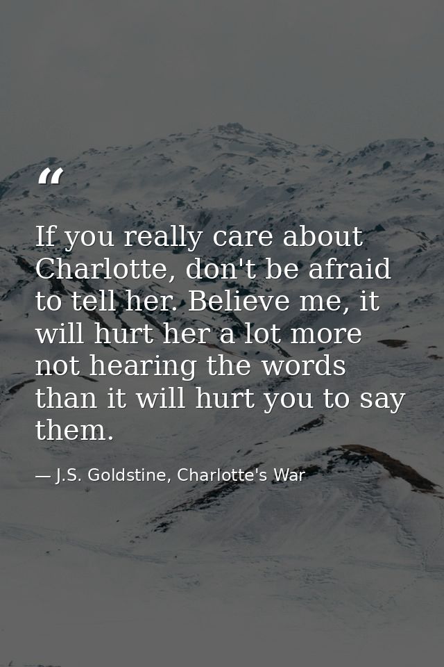 If you really care about Charlotte, don't be afraid to tell her. Believe me, it will hurt her a lot more not hearing the — J.S. Goldstine, Charlotte's War