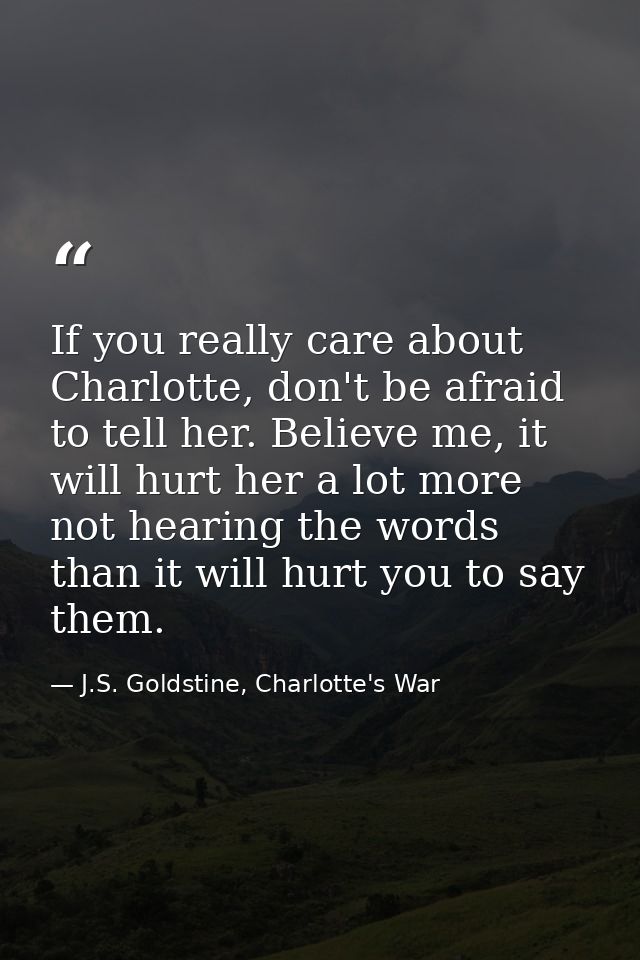 If you really care about Charlotte, don't be afraid to tell her. Believe me, it will hurt her a lot more not hearing the — J.S. Goldstine, Charlotte's War