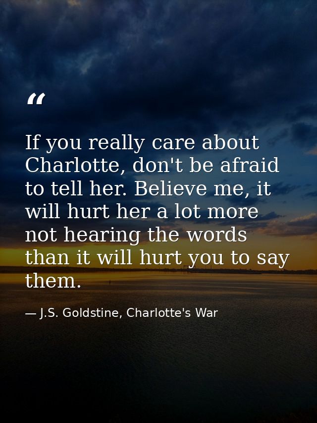If you really care about Charlotte, don't be afraid to tell her. Believe me, it will hurt her a lot more not hearing the — J.S. Goldstine, Charlotte's War