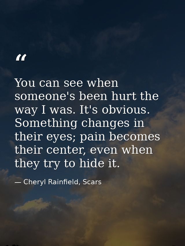 You can see when someone's been hurt the way I was. It's obvious. Something changes in their eyes; pain becomes their ce — Cheryl Rainfield, Scars