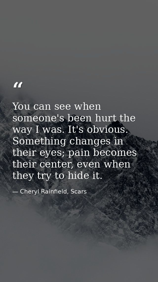 You can see when someone's been hurt the way I was. It's obvious. Something changes in their eyes; pain becomes their ce — Cheryl Rainfield, Scars
