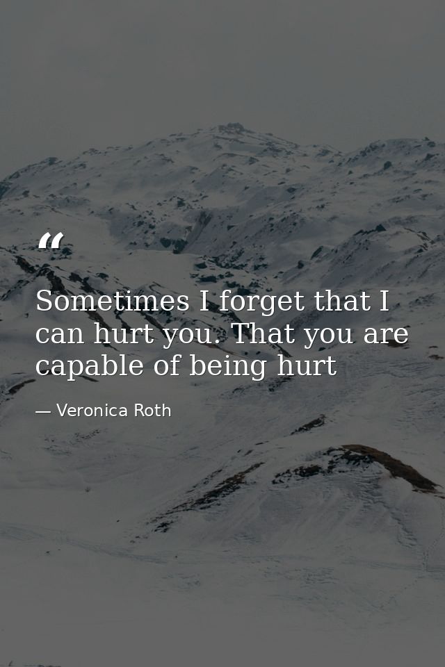 Sometimes I forget that I can hurt you. That you are capable of being hurt — Veronica Roth