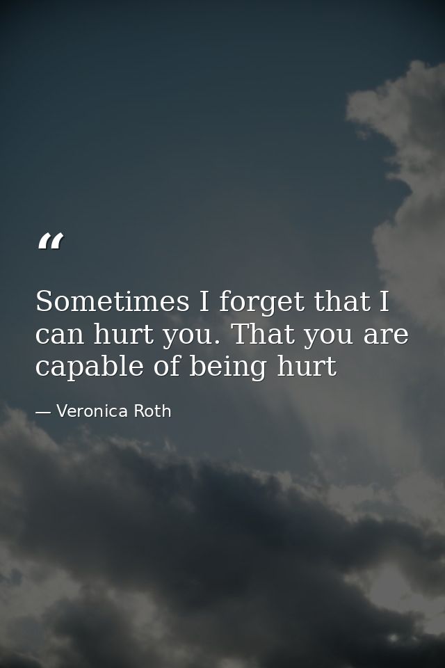 Sometimes I forget that I can hurt you. That you are capable of being hurt — Veronica Roth