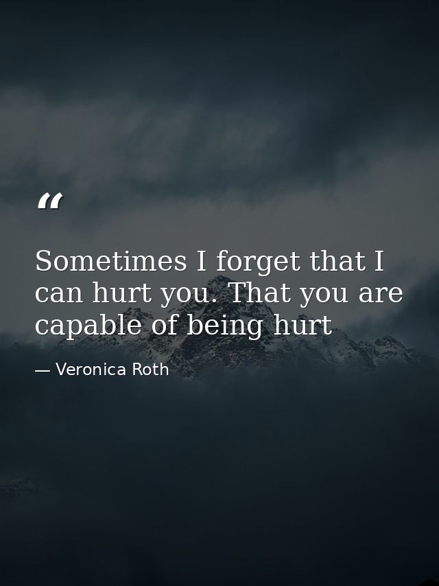 Sometimes I forget that I can hurt you. That you are capable of being hurt — Veronica Roth