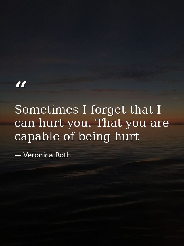 Sometimes I forget that I can hurt you. That you are capable of being hurt — Veronica Roth