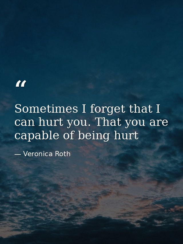 Sometimes I forget that I can hurt you. That you are capable of being hurt — Veronica Roth