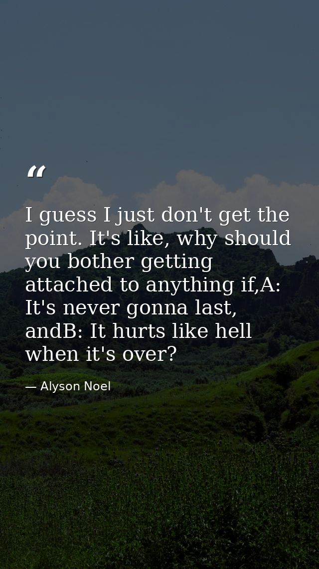 I guess I just don't get the point. It's like, why should you bother getting attached to anything if,A: It's never gonna — Alyson Noel