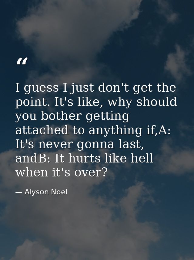 I guess I just don't get the point. It's like, why should you bother getting attached to anything if,A: It's never gonna — Alyson Noel