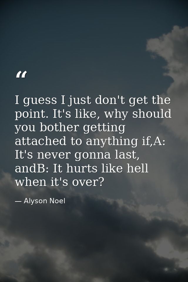I guess I just don't get the point. It's like, why should you bother getting attached to anything if,A: It's never gonna — Alyson Noel