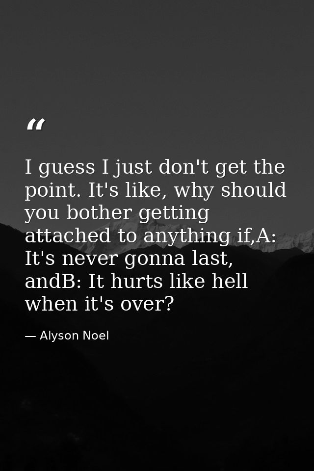 I guess I just don't get the point. It's like, why should you bother getting attached to anything if,A: It's never gonna — Alyson Noel