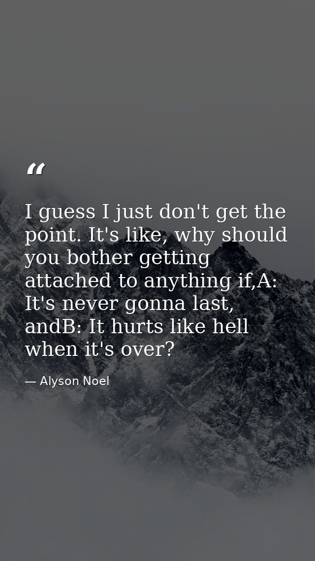 I guess I just don't get the point. It's like, why should you bother getting attached to anything if,A: It's never gonna — Alyson Noel
