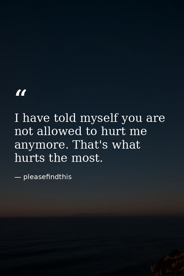 I have told myself you are not allowed to hurt me anymore. That's what hurts the most. — pleasefindthis