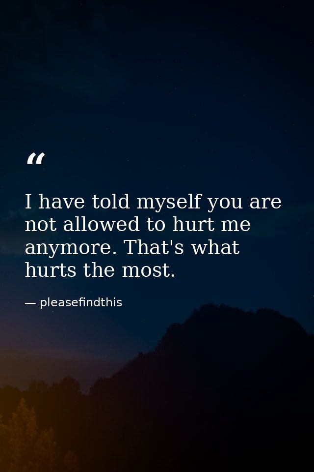 I have told myself you are not allowed to hurt me anymore. That's what hurts the most. — pleasefindthis
