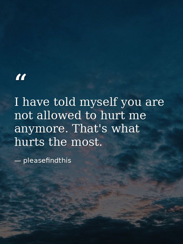 I have told myself you are not allowed to hurt me anymore. That's what hurts the most. — pleasefindthis