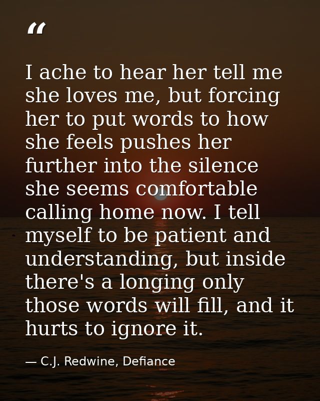 I ache to hear her tell me she loves me, but forcing her to put words to how she feels pushes her further into the silen — C.J. Redwine, Defiance