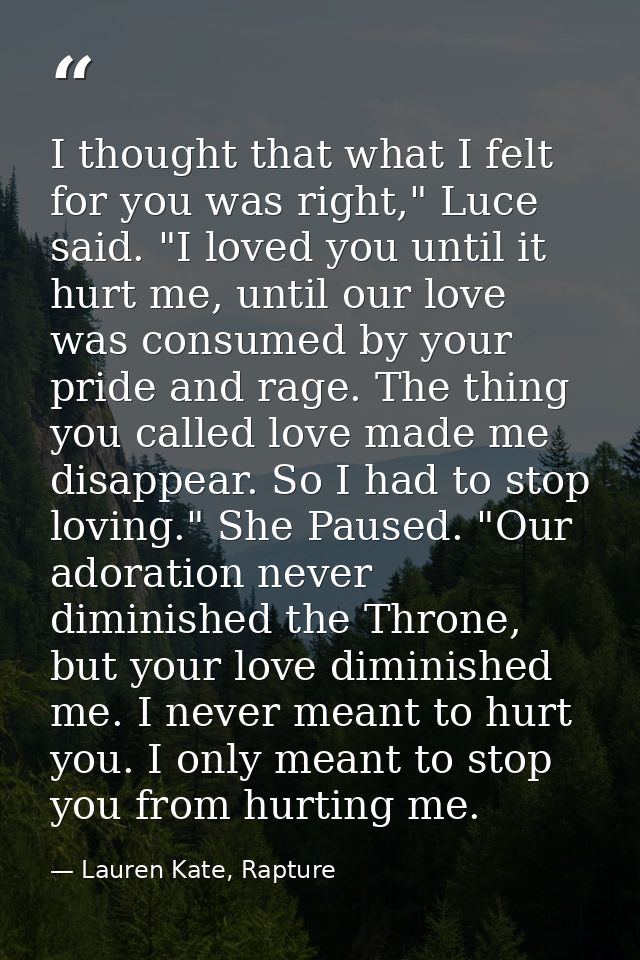 I thought that what I felt for you was right," Luce said. "I loved you until it hurt me, until our love was consumed by  — Lauren Kate, Rapture
