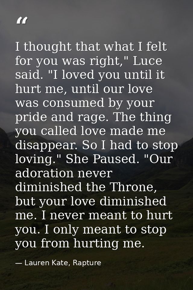 I thought that what I felt for you was right," Luce said. "I loved you until it hurt me, until our love was consumed by  — Lauren Kate, Rapture