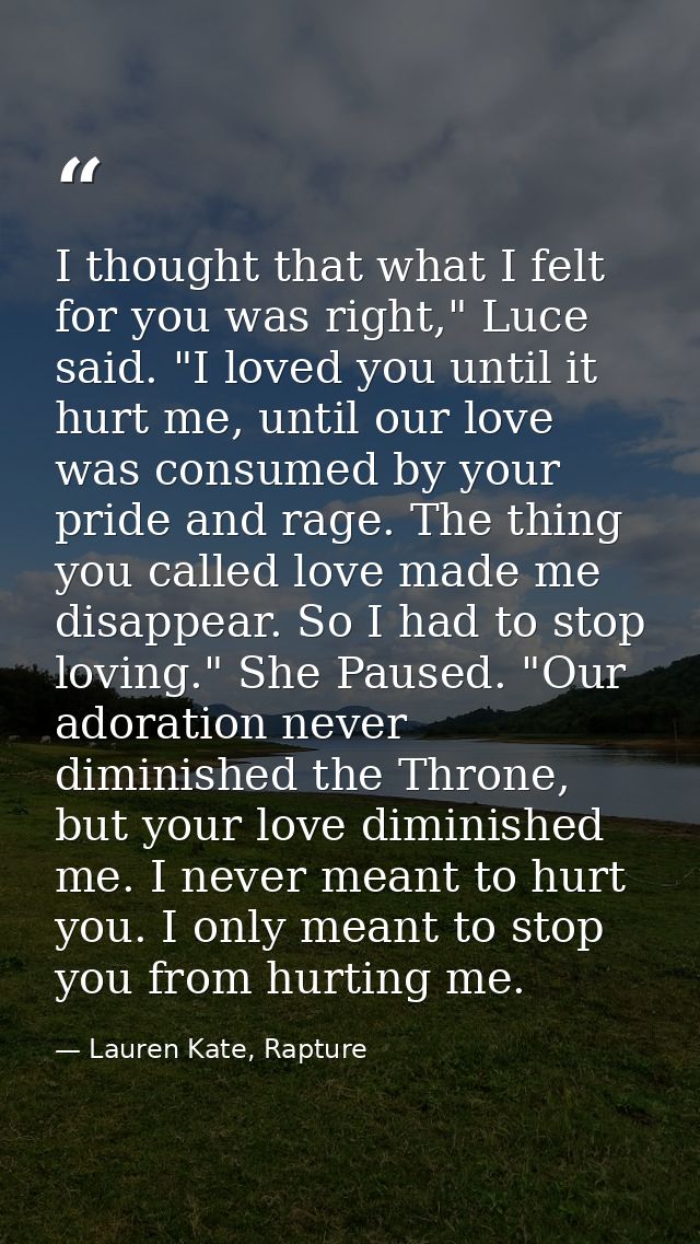 I thought that what I felt for you was right," Luce said. "I loved you until it hurt me, until our love was consumed by  — Lauren Kate, Rapture