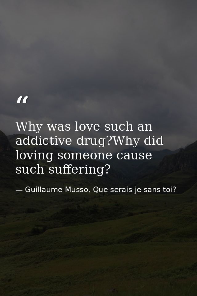 Why was love such an addictive drug?Why did loving someone cause such suffering? — Guillaume Musso, Que serais-je sans toi?