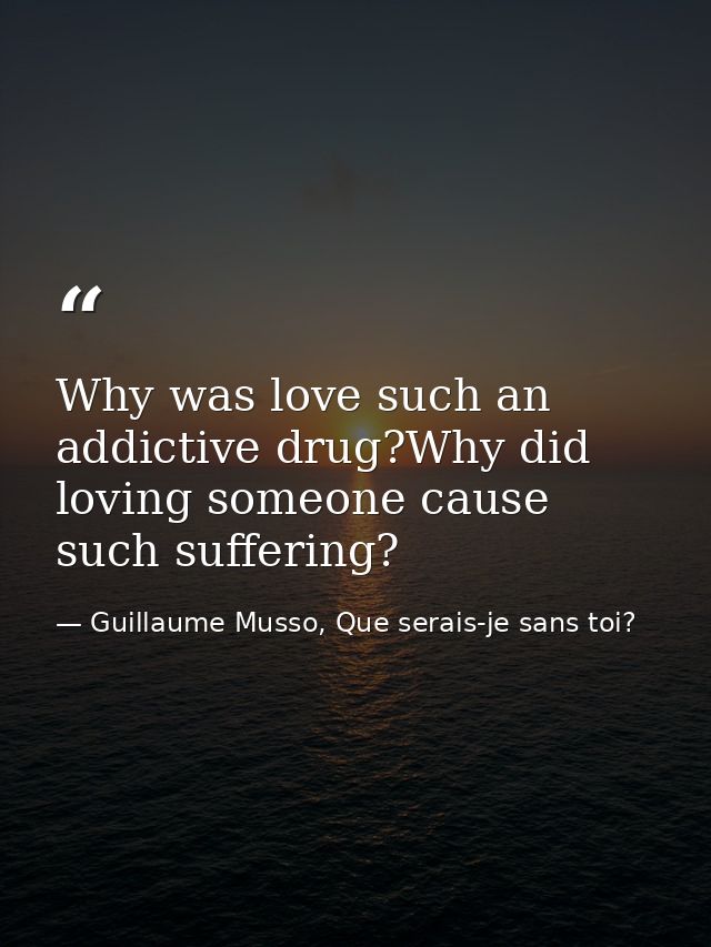 Why was love such an addictive drug?Why did loving someone cause such suffering? — Guillaume Musso, Que serais-je sans toi?
