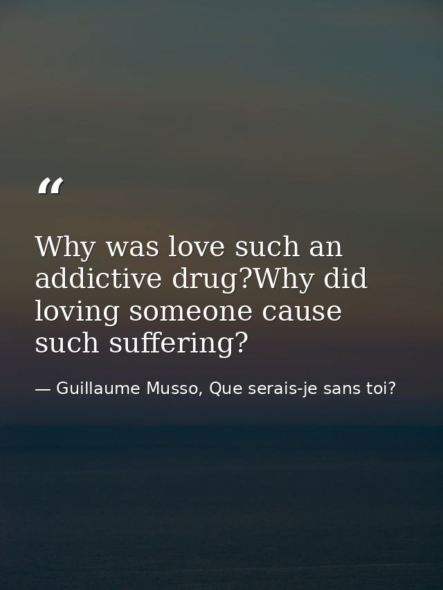Why was love such an addictive drug?Why did loving someone cause such suffering? — Guillaume Musso, Que serais-je sans toi?