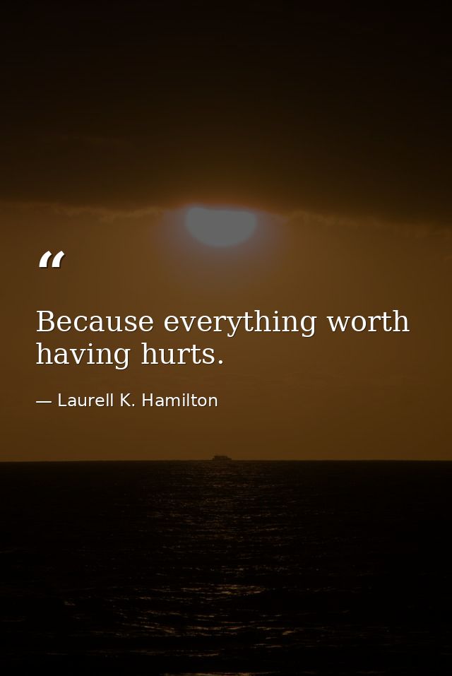 Because everything worth having hurts. — Laurell K. Hamilton