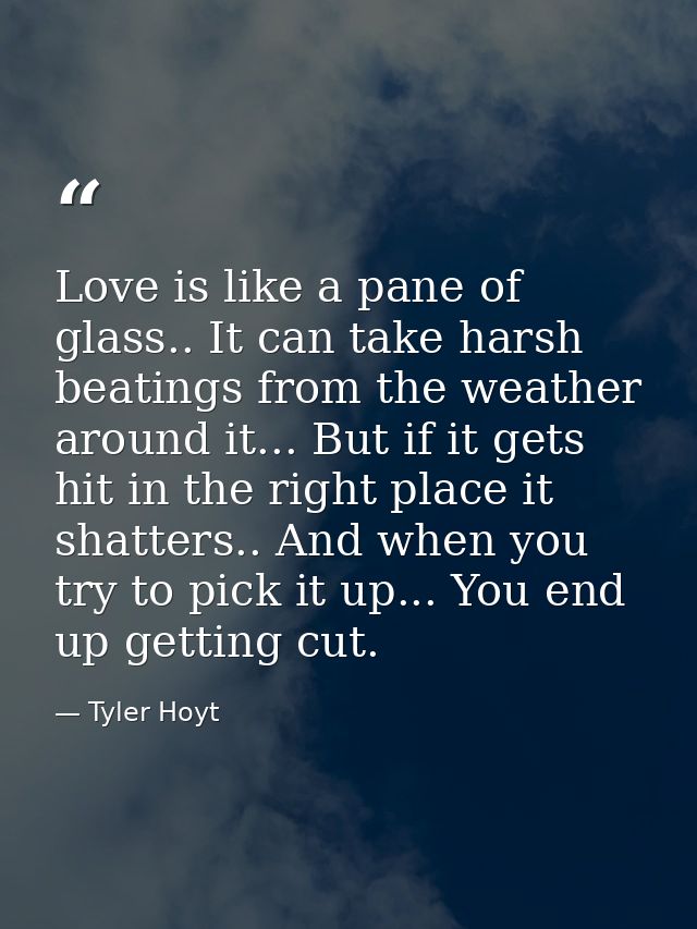 Love is like a pane of glass.. It can take harsh beatings from the weather around it... But if it gets hit in the right  — Tyler Hoyt