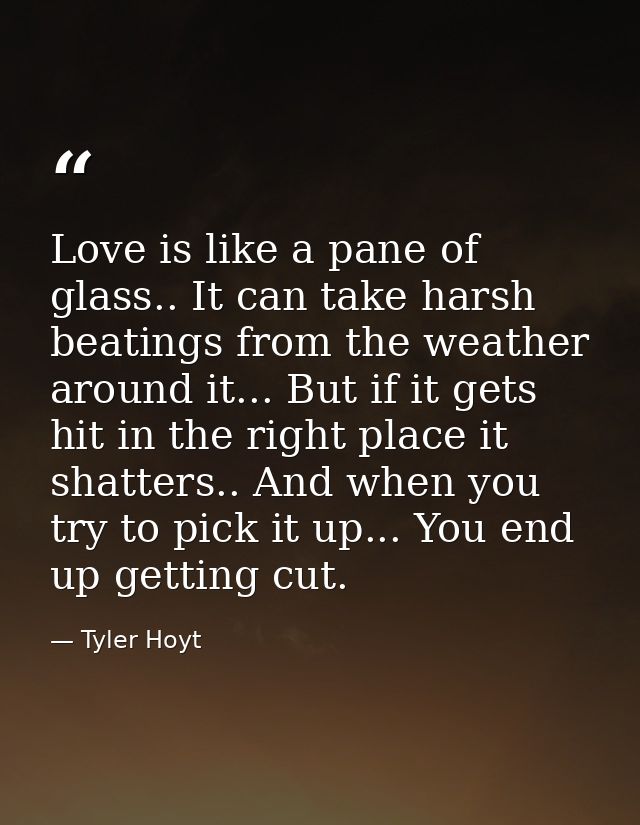 Love is like a pane of glass.. It can take harsh beatings from the weather around it... But if it gets hit in the right  — Tyler Hoyt