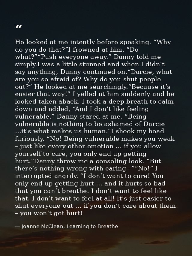 He looked at me intently before speaking. “Why do you do that?”I frowned at him. “Do what?”“Push everyone away.” Danny t — Joanne McClean, Learning to Breathe
