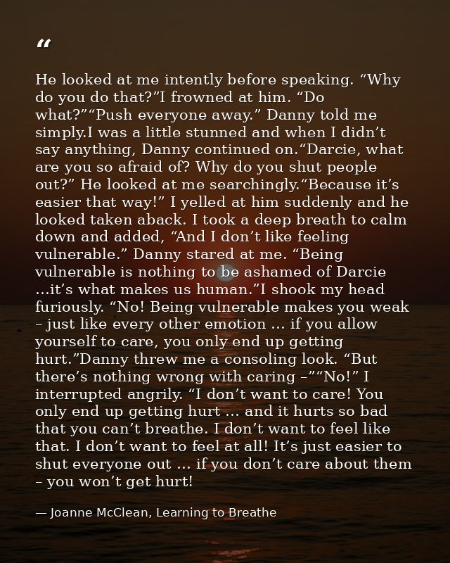 He looked at me intently before speaking. “Why do you do that?”I frowned at him. “Do what?”“Push everyone away.” Danny t — Joanne McClean, Learning to Breathe