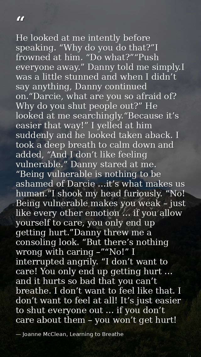 He looked at me intently before speaking. “Why do you do that?”I frowned at him. “Do what?”“Push everyone away.” Danny t — Joanne McClean, Learning to Breathe