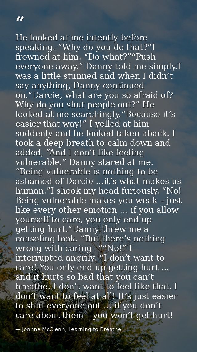 He looked at me intently before speaking. “Why do you do that?”I frowned at him. “Do what?”“Push everyone away.” Danny t — Joanne McClean, Learning to Breathe