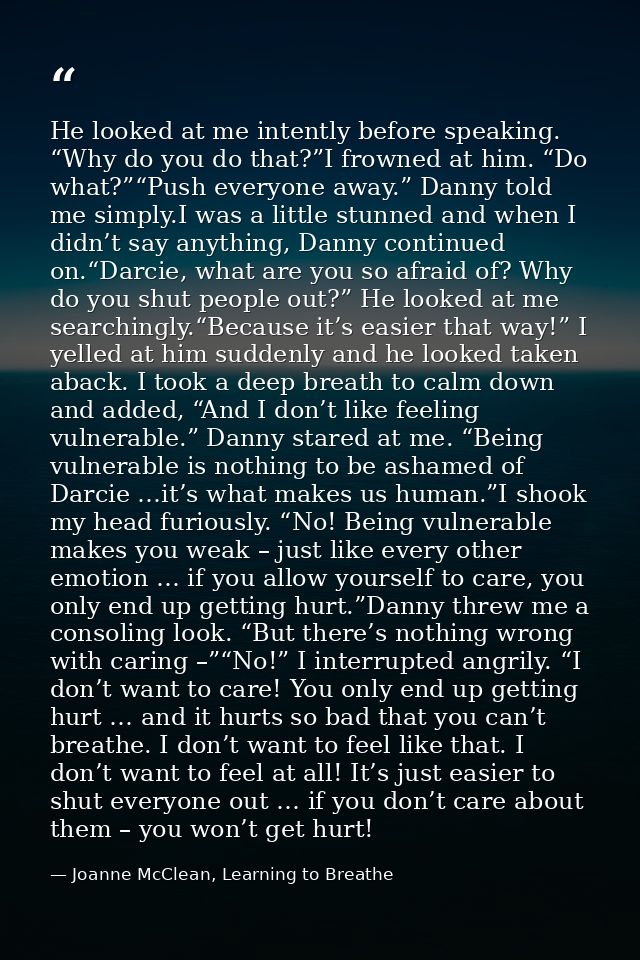 He looked at me intently before speaking. “Why do you do that?”I frowned at him. “Do what?”“Push everyone away.” Danny t — Joanne McClean, Learning to Breathe