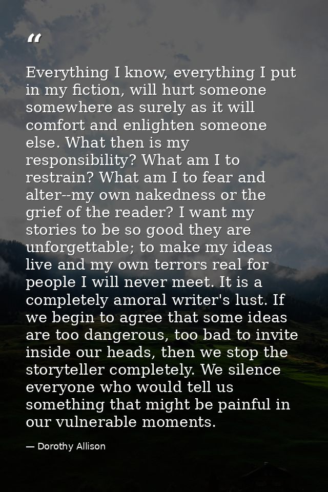 Everything I know, everything I put in my fiction, will hurt someone somewhere as surely as it will comfort and enlighte — Dorothy Allison