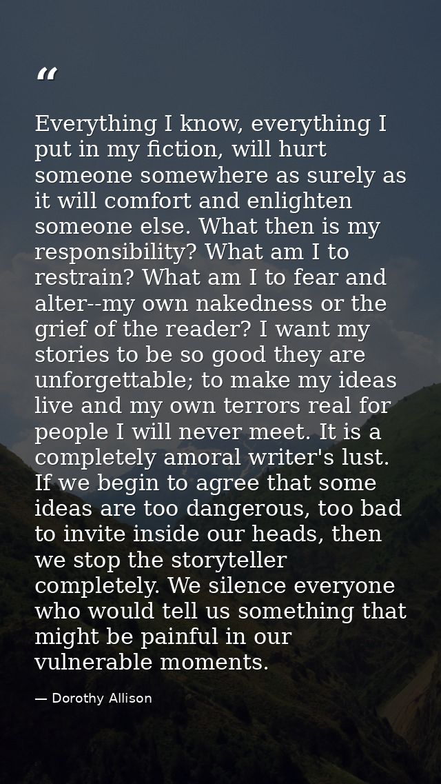 Everything I know, everything I put in my fiction, will hurt someone somewhere as surely as it will comfort and enlighte — Dorothy Allison