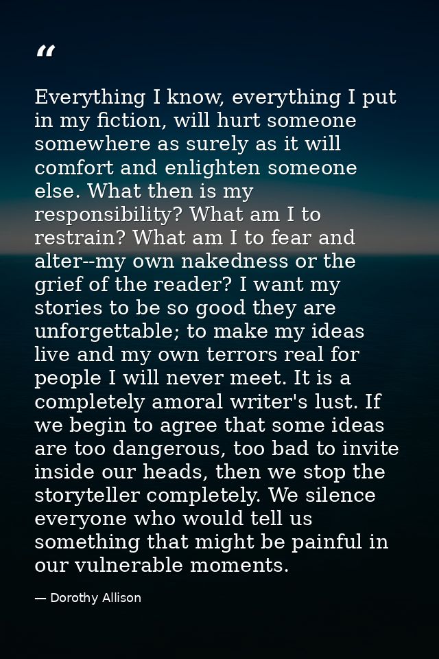 Everything I know, everything I put in my fiction, will hurt someone somewhere as surely as it will comfort and enlighte — Dorothy Allison