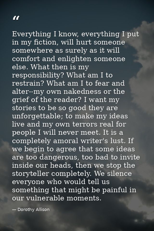 Everything I know, everything I put in my fiction, will hurt someone somewhere as surely as it will comfort and enlighte — Dorothy Allison
