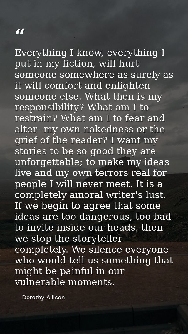 Everything I know, everything I put in my fiction, will hurt someone somewhere as surely as it will comfort and enlighte — Dorothy Allison