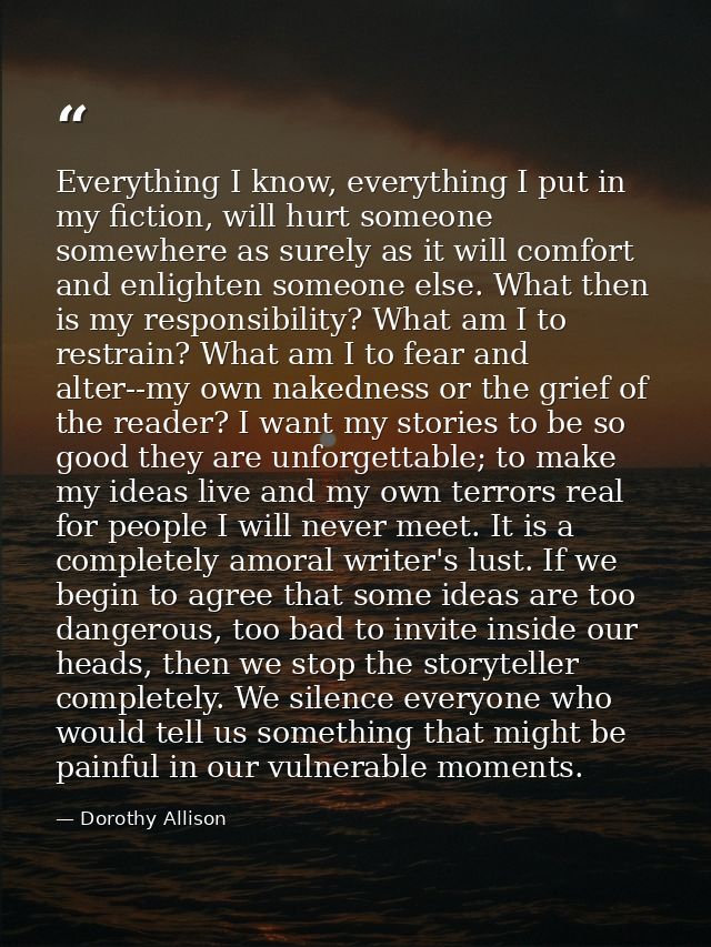 Everything I know, everything I put in my fiction, will hurt someone somewhere as surely as it will comfort and enlighte — Dorothy Allison