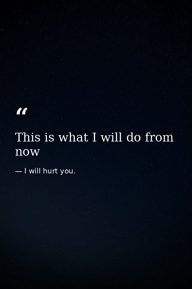 This is what I will do from now — I will hurt you.