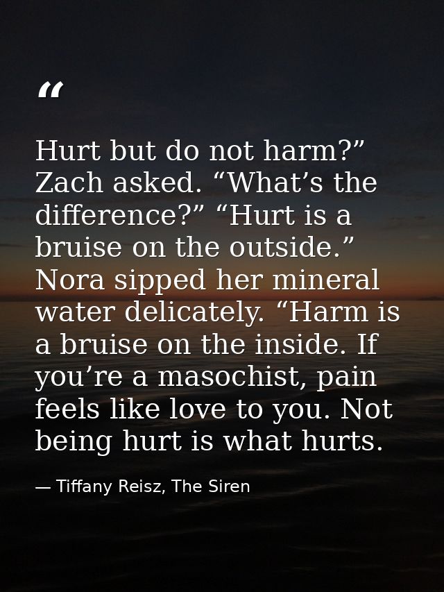Hurt but do not harm?” Zach asked. “What’s the difference?” “Hurt is a bruise on the outside.” Nora sipped her mineral w — Tiffany Reisz, The Siren