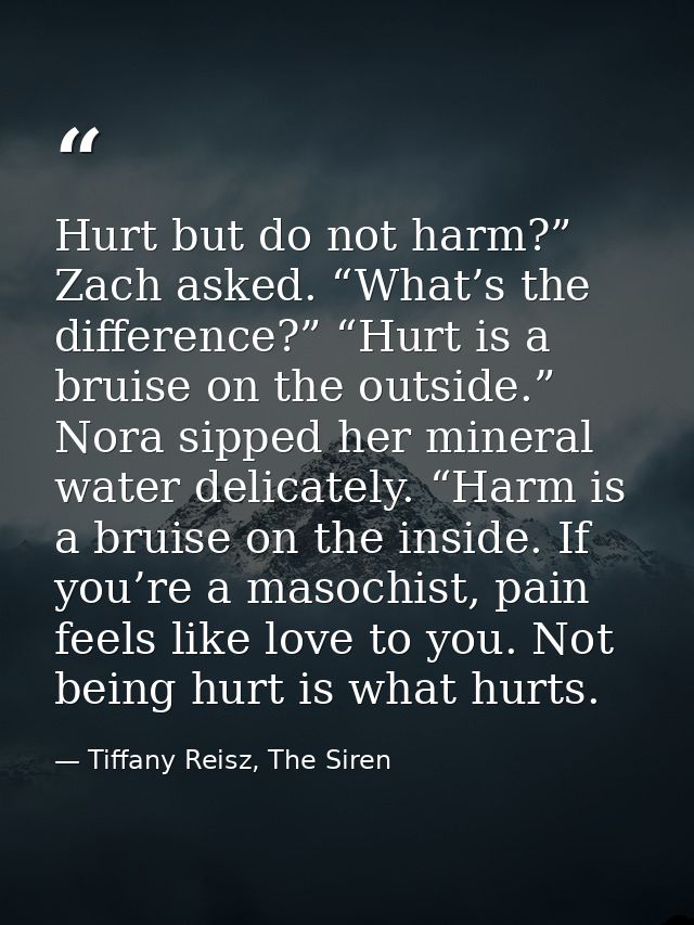 Hurt but do not harm?” Zach asked. “What’s the difference?” “Hurt is a bruise on the outside.” Nora sipped her mineral w — Tiffany Reisz, The Siren