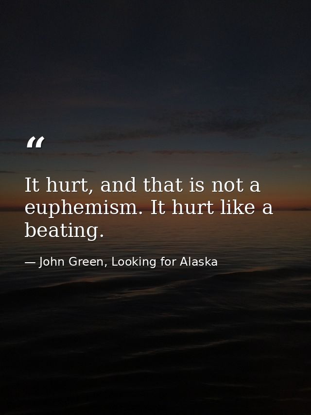It hurt, and that is not a euphemism. It hurt like a beating. — John Green, Looking for Alaska