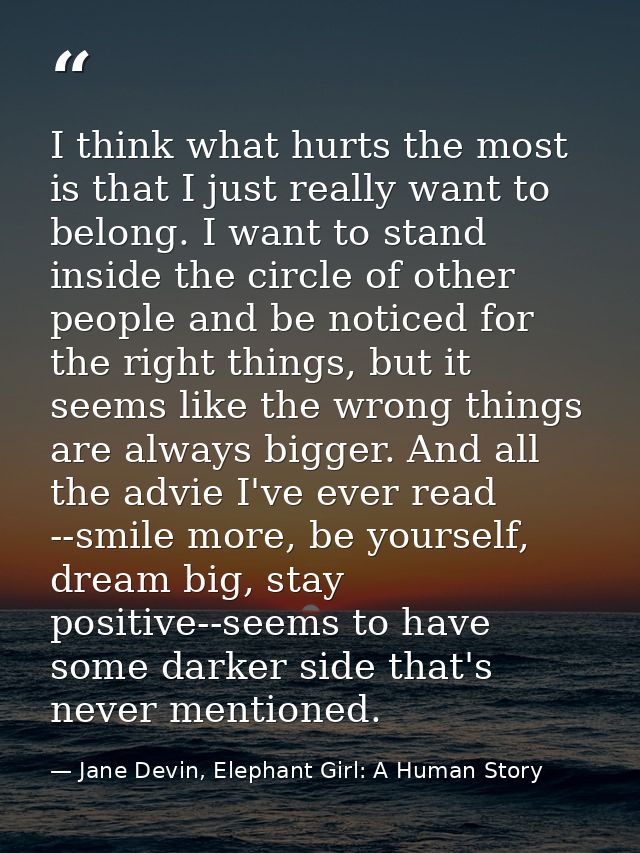 I think what hurts the most is that I just really want to belong. I want to stand inside the circle of other people and  — Jane Devin, Elephant Girl: A Human Story