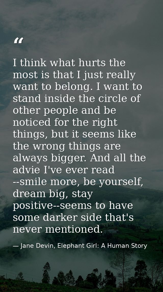 I think what hurts the most is that I just really want to belong. I want to stand inside the circle of other people and  — Jane Devin, Elephant Girl: A Human Story