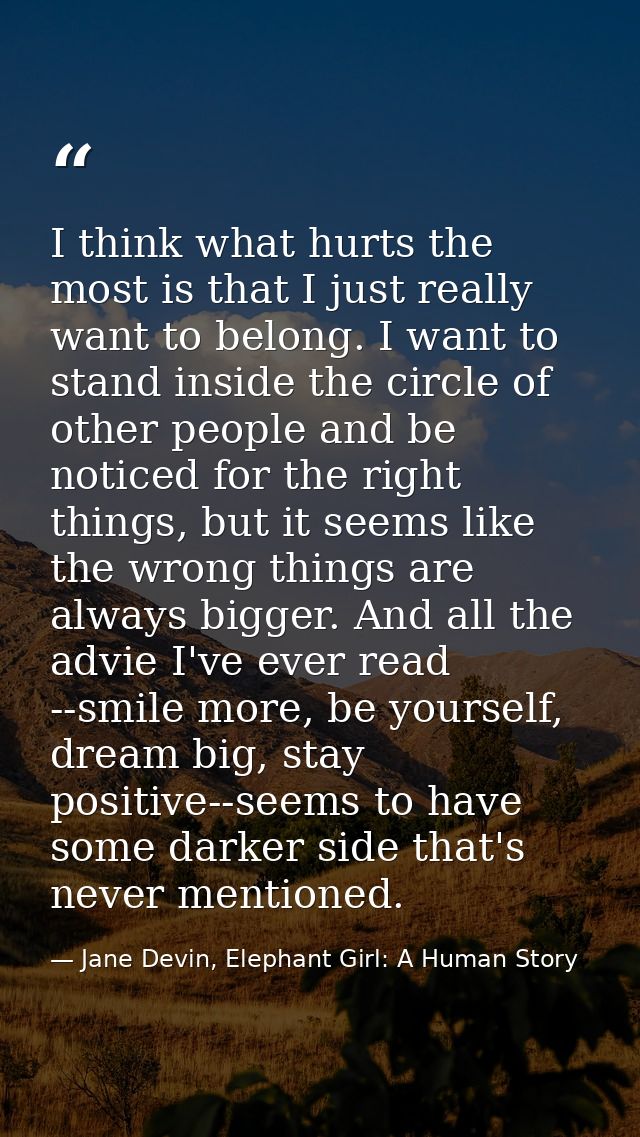 I think what hurts the most is that I just really want to belong. I want to stand inside the circle of other people and  — Jane Devin, Elephant Girl: A Human Story