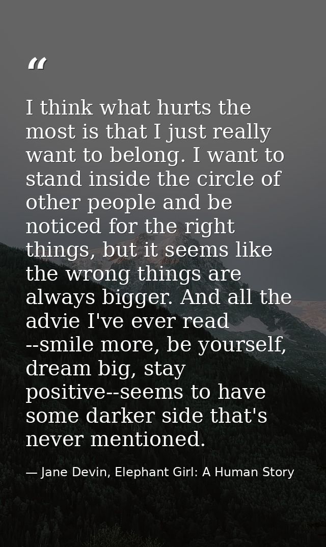 I think what hurts the most is that I just really want to belong. I want to stand inside the circle of other people and  — Jane Devin, Elephant Girl: A Human Story