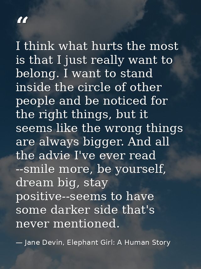 I think what hurts the most is that I just really want to belong. I want to stand inside the circle of other people and  — Jane Devin, Elephant Girl: A Human Story