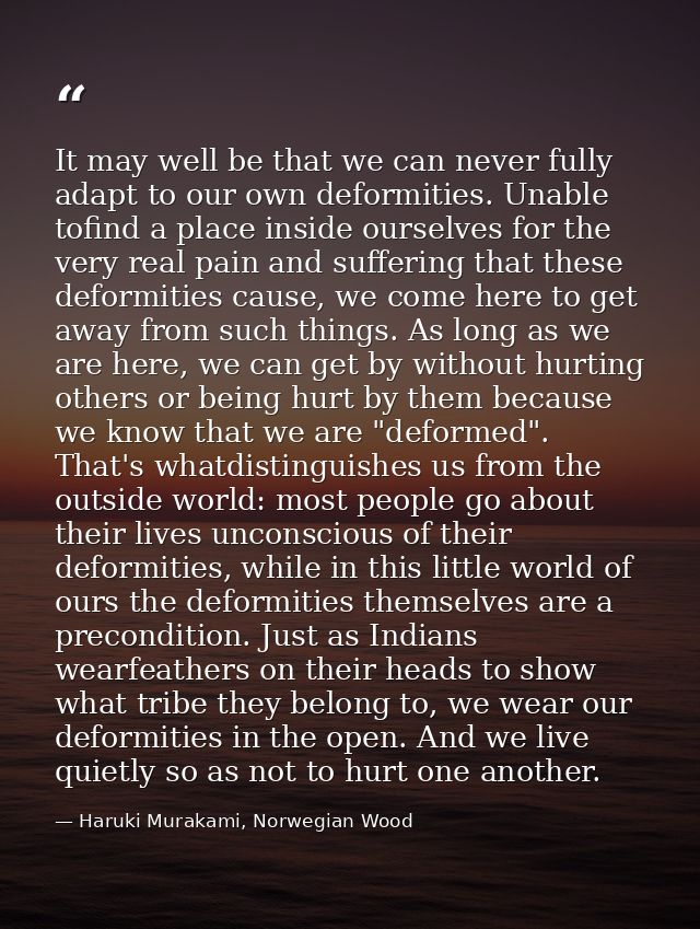 It may well be that we can never fully adapt to our own deformities. Unable tofind a place inside ourselves for the very — Haruki Murakami, Norwegian Wood
